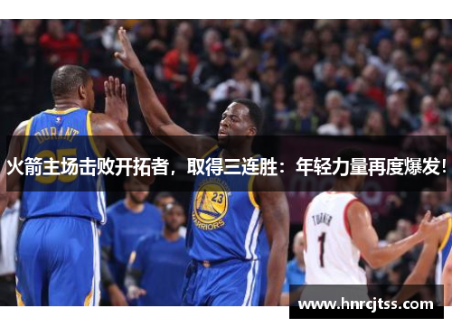 火箭主场击败开拓者，取得三连胜：年轻力量再度爆发！