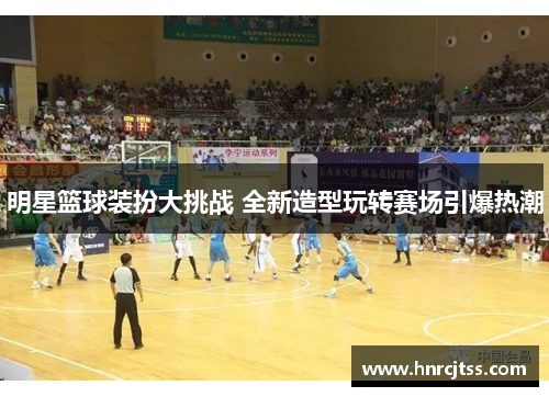 明星篮球装扮大挑战 全新造型玩转赛场引爆热潮