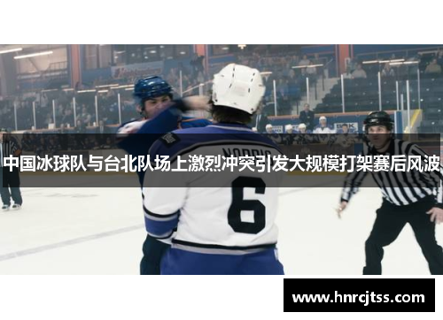 中国冰球队与台北队场上激烈冲突引发大规模打架赛后风波
