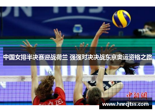 中国女排半决赛迎战荷兰 强强对决决战东京奥运资格之路