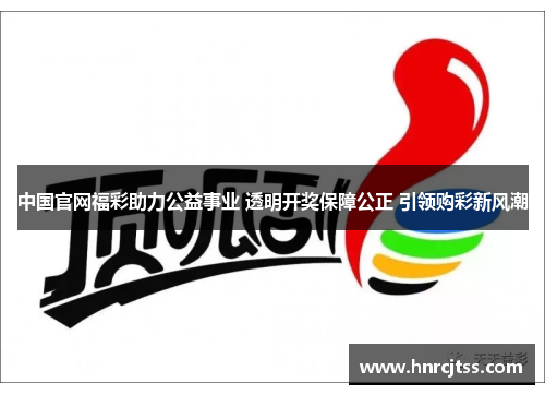 中国官网福彩助力公益事业 透明开奖保障公正 引领购彩新风潮