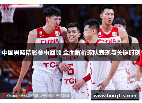 中国男篮精彩赛事回顾 全面解析球队表现与关键时刻