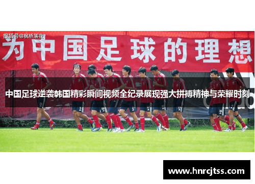 中国足球逆袭韩国精彩瞬间视频全纪录展现强大拼搏精神与荣耀时刻