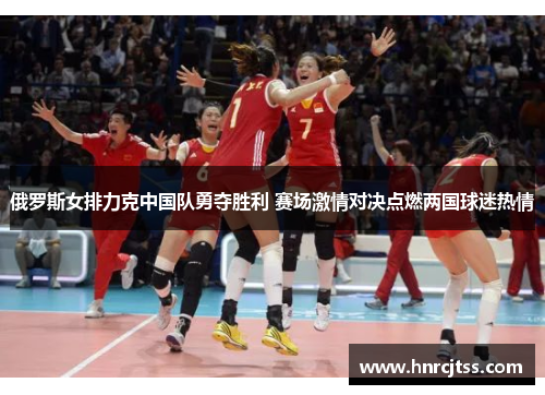 俄罗斯女排力克中国队勇夺胜利 赛场激情对决点燃两国球迷热情