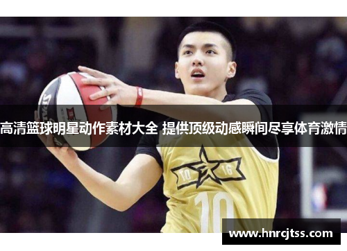 高清篮球明星动作素材大全 提供顶级动感瞬间尽享体育激情
